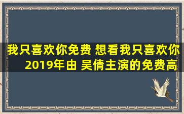 我只喜欢你免费 想看我只喜欢你2019年由 吴倩主演的免费高清资源
